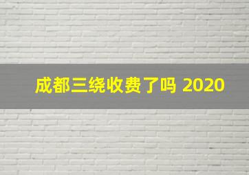 成都三绕收费了吗 2020